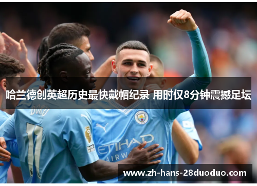 哈兰德创英超历史最快戴帽纪录 用时仅8分钟震撼足坛