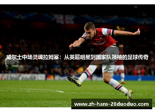 威尔士中场灵魂拉姆塞:从英超明星到国家队领袖的足球传奇 威尔士中场灵魂拉姆塞:从英超明星到国家队领袖的足球传奇
