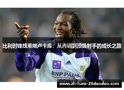 比利时锋线重炮卢卡库:从青训到顶级射手的成长之路 比利时锋线重炮卢卡库:从青训到顶级射手的成长之路