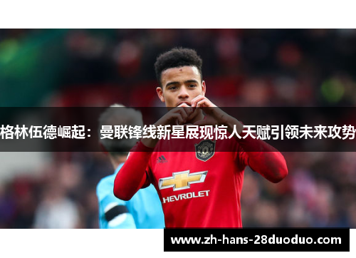 格林伍德崛起:曼联锋线新星展现惊人天赋引领未来攻势 格林伍德崛起:曼联锋线新星展现惊人天赋引领未来攻势