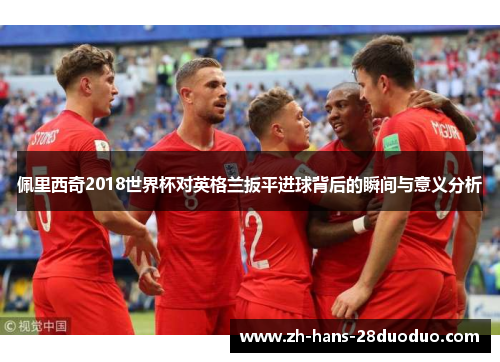 佩里西奇2018世界杯对英格兰扳平进球背后的瞬间与意义分析