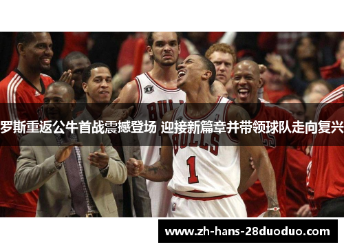罗斯重返公牛首战震撼登场 迎接新篇章并带领球队走向复兴 罗斯重返公牛首战震撼登场 迎接新篇章并带领球队走向复兴
