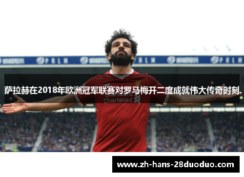 萨拉赫在2018年欧洲冠军联赛对罗马梅开二度成就伟大传奇时刻 萨拉赫在2018年欧洲冠军联赛对罗马梅开二度成就伟大传奇时刻
