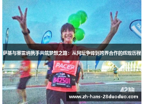 萨基与塞雷纳携手共筑梦想之路:从网坛争锋到跨界合作的辉煌历程 萨基与塞雷纳携手共筑梦想之路:从网坛争锋到跨界合作的辉煌历程