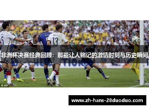 非洲杯决赛经典回顾：那些让人铭记的激情时刻与历史瞬间