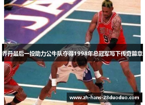 乔丹最后一投助力公牛队夺得1998年总冠军写下传奇篇章