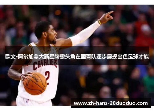 欧文·阿尔加拿大新星崭露头角在国青队逐步展现出色足球才能