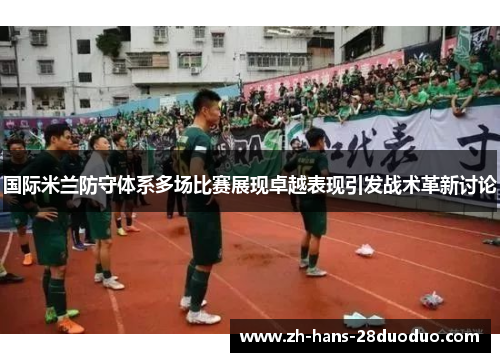 国际米兰防守体系多场比赛展现卓越表现引发战术革新讨论