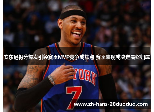 安东尼得分爆发引领赛季MVP竞争成焦点 赛季表现或决定最终归属