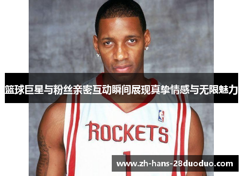 篮球巨星与粉丝亲密互动瞬间展现真挚情感与无限魅力