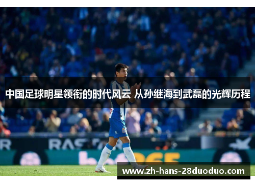 中国足球明星领衔的时代风云 从孙继海到武磊的光辉历程