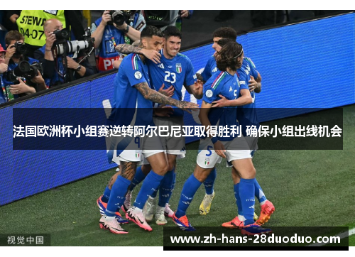 法国欧洲杯小组赛逆转阿尔巴尼亚取得胜利 确保小组出线机会