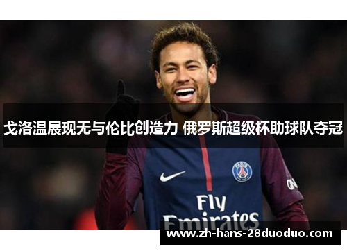 戈洛温展现无与伦比创造力 俄罗斯超级杯助球队夺冠 戈洛温展现无与伦比创造力 俄罗斯超级杯助球队夺冠