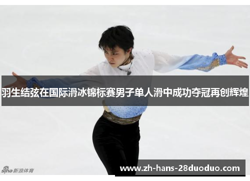 羽生结弦在国际滑冰锦标赛男子单人滑中成功夺冠再创辉煌