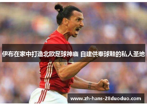 伊布在家中打造北欧足球神庙 自建供奉球鞋的私人圣地