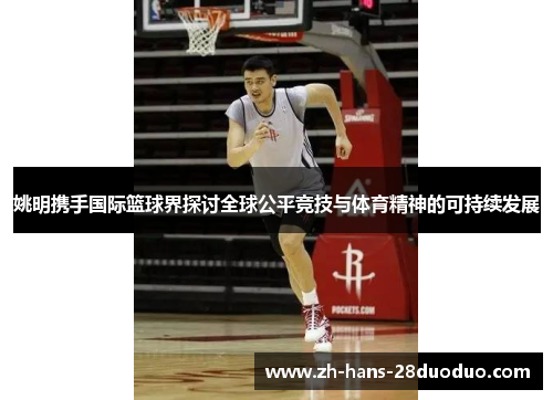 姚明携手国际篮球界探讨全球公平竞技与体育精神的可持续发展 姚明携手国际篮球界探讨全球公平竞技与体育精神的可持续发展