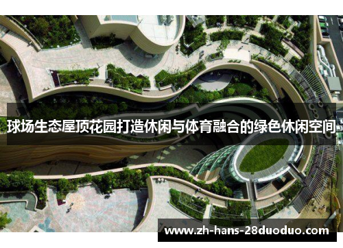 球场生态屋顶花园打造休闲与体育融合的绿色休闲空间 球场生态屋顶花园打造休闲与体育融合的绿色休闲空间