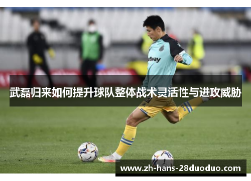 武磊归来如何提升球队整体战术灵活性与进攻威胁 武磊归来如何提升球队整体战术灵活性与进攻威胁