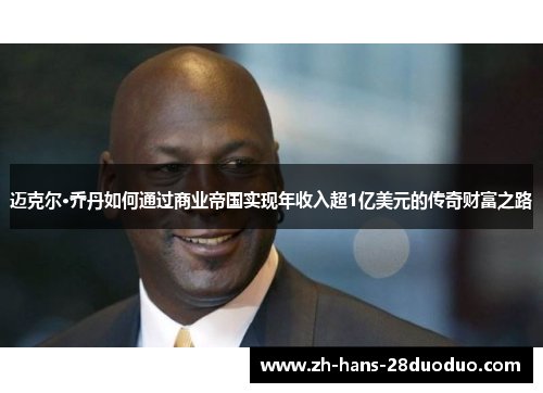 迈克尔·乔丹如何通过商业帝国实现年收入超1亿美元的传奇财富之路 迈克尔·乔丹如何通过商业帝国实现年收入超1亿美元的传奇财富之路