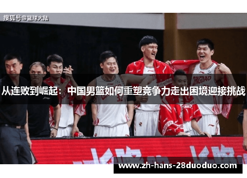 从连败到崛起:中国男篮如何重塑竞争力走出困境迎接挑战 从连败到崛起:中国男篮如何重塑竞争力走出困境迎接挑战