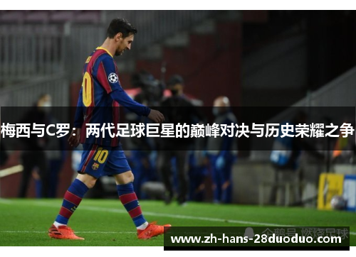 梅西与C罗:两代足球巨星的巅峰对决与历史荣耀之争 梅西与C罗:两代足球巨星的巅峰对决与历史荣耀之争