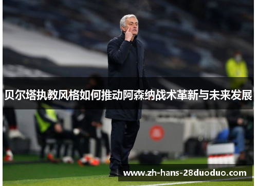 贝尔塔执教风格如何推动阿森纳战术革新与未来发展