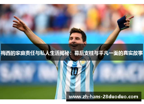 梅西的家庭责任与私人生活揭秘：幕后支柱与平凡一面的真实故事