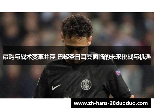 豪购与战术变革并存 巴黎圣日耳曼面临的未来挑战与机遇
