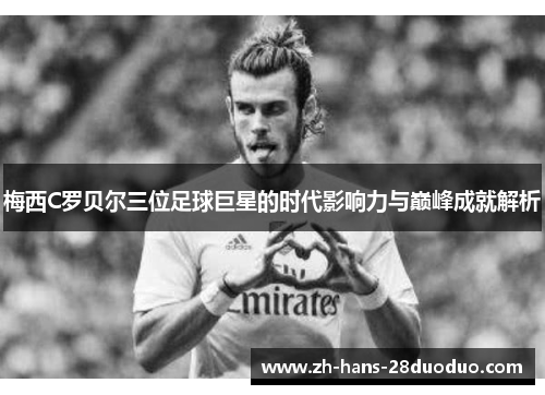 梅西C罗贝尔三位足球巨星的时代影响力与巅峰成就解析