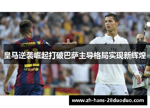 皇马逆袭崛起打破巴萨主导格局实现新辉煌