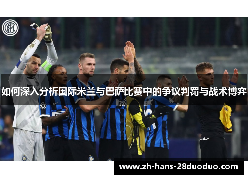 如何深入分析国际米兰与巴萨比赛中的争议判罚与战术博弈