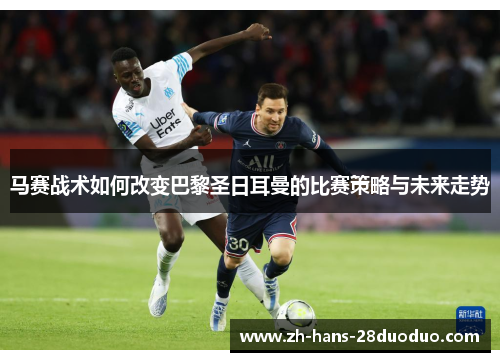 马赛战术如何改变巴黎圣日耳曼的比赛策略与未来走势