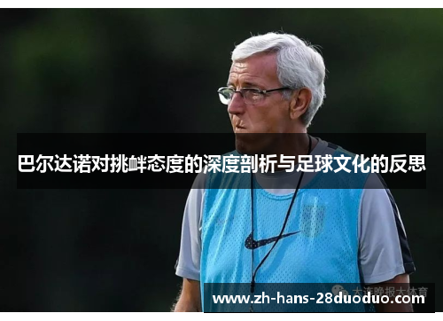 巴尔达诺对挑衅态度的深度剖析与足球文化的反思 巴尔达诺对挑衅态度的深度剖析与足球文化的反思
