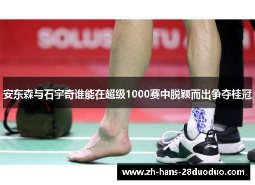 安东森与石宇奇谁能在超级1000赛中脱颖而出争夺桂冠
