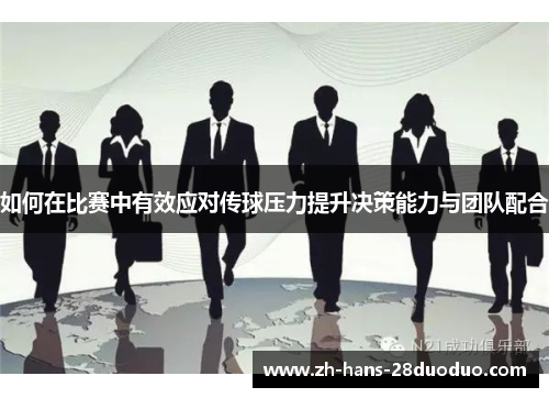 如何在比赛中有效应对传球压力提升决策能力与团队配合 如何在比赛中有效应对传球压力提升决策能力与团队配合