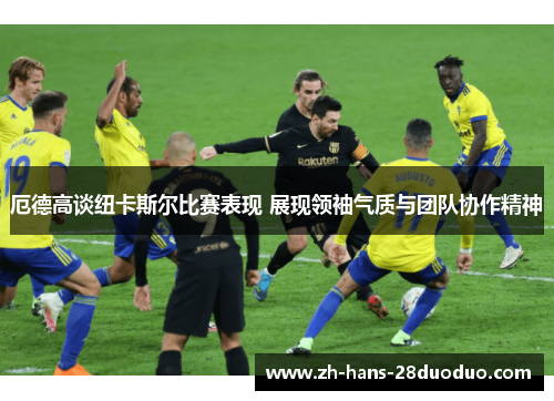 厄德高谈纽卡斯尔比赛表现 展现领袖气质与团队协作精神