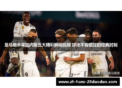 皇马绝杀莱加内斯五大精彩瞬间回顾 球迷不容错过的经典时刻