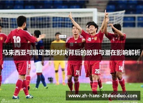 马来西亚与国足激烈对决背后的故事与潜在影响解析