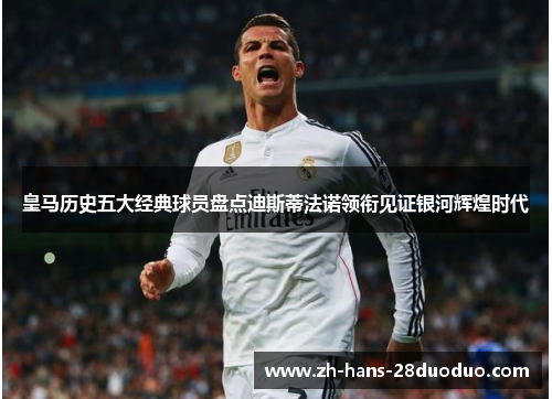 皇马历史五大经典球员盘点迪斯蒂法诺领衔见证银河辉煌时代