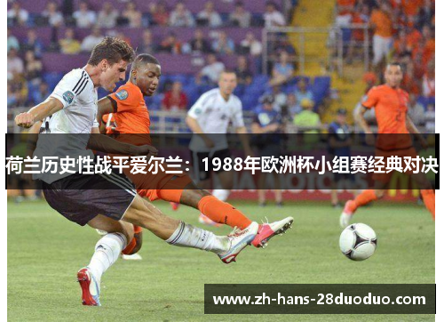荷兰历史性战平爱尔兰:1988年欧洲杯小组赛经典对决 荷兰历史性战平爱尔兰:1988年欧洲杯小组赛经典对决