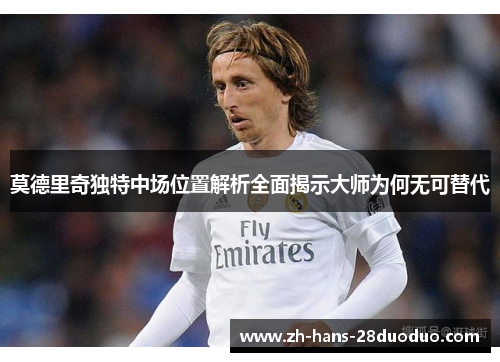 莫德里奇独特中场位置解析全面揭示大师为何无可替代 莫德里奇独特中场位置解析全面揭示大师为何无可替代