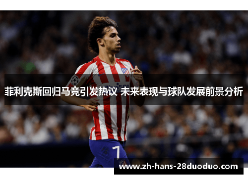 菲利克斯回归马竞引发热议 未来表现与球队发展前景分析