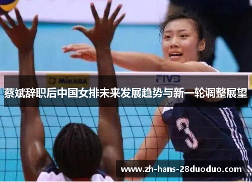 蔡斌辞职后中国女排未来发展趋势与新一轮调整展望