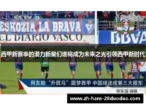 西甲新赛季的潜力新星们谁将成为未来之光引领西甲新时代 西甲新赛季的潜力新星们谁将成为未来之光引领西甲新时代