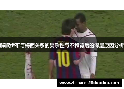 解读伊布与梅西关系的复杂性与不和背后的深层原因分析