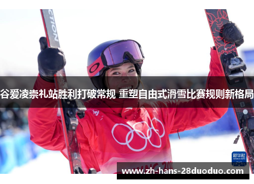 谷爱凌崇礼站胜利打破常规 重塑自由式滑雪比赛规则新格局