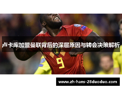 卢卡库加盟曼联背后的深层原因与转会决策解析 卢卡库加盟曼联背后的深层原因与转会决策解析