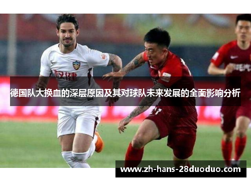 德国队大换血的深层原因及其对球队未来发展的全面影响分析 德国队大换血的深层原因及其对球队未来发展的全面影响分析