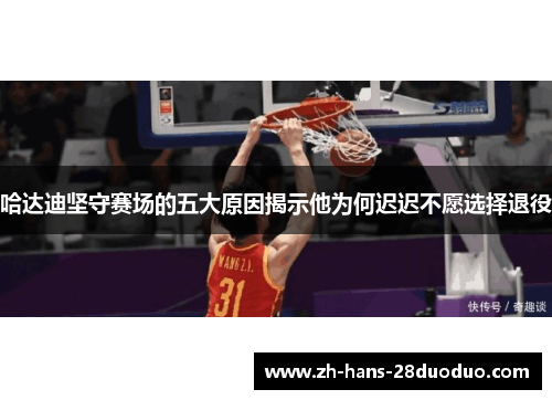 哈达迪坚守赛场的五大原因揭示他为何迟迟不愿选择退役 哈达迪坚守赛场的五大原因揭示他为何迟迟不愿选择退役