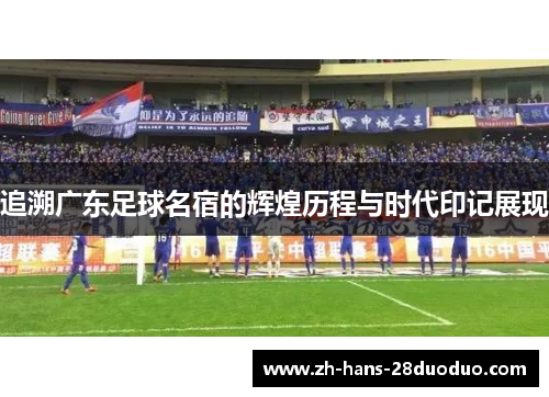 追溯广东足球名宿的辉煌历程与时代印记展现
